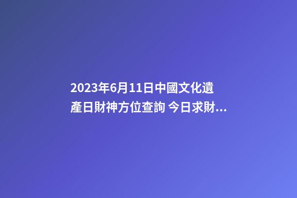 2023年6月11日中國文化遺產日財神方位查詢 今日求財大利方向